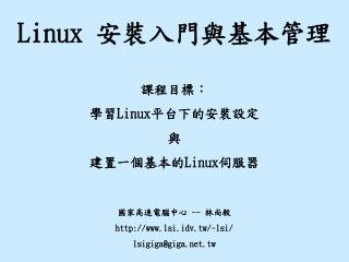 Linux 安裝入門與基本管理 課程目標： 學習 Linux 平台下的安裝設定 與 建置一個基本的 Linux 伺服器 國家高速電腦中心 -- 林尚毅