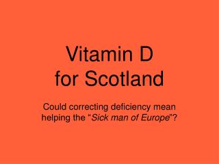 Vitamin D for Scotland Could correcting deficiency mean helping the “ Sick man of Europe ”?