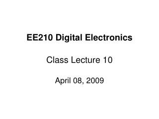 EE210 Digital Electronics Class Lecture 10 April 08, 2009