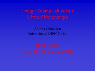 I raggi Cosmici di Alta e Ultra Alta Energia Andrea Chiavassa Università ed INFN Torino IFAE 2006