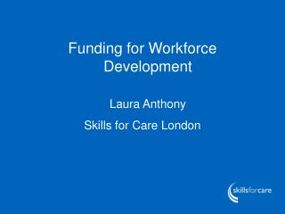 Funding for Workforce Development Laura Anthony Skills for Care London