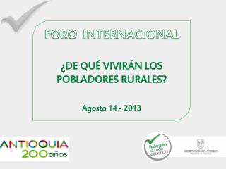 FORO INTERNACIONAL ¿DE QUÉ VIVIRÁN LOS POBLADORES RURALES? Agosto 14 - 2013