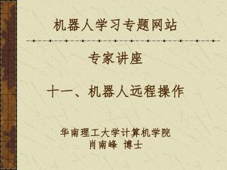 机器人学习专题网站 专家讲座 十一 、 机器人远程操作 华南理工大学计算机学院 肖南峰 博士