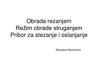 Obrada rezanjem Režim obrade struganjem Pribor za stezanje i oslanjanje Miroslava Stevanovi ć