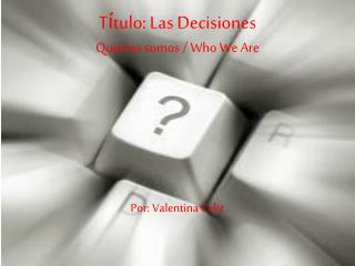 T í tulo : Las Decisiones Quiénes somos / Who We Are