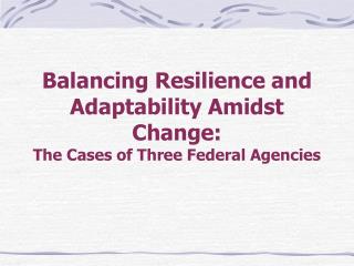 Balancing Resilience and Adaptability Amidst Change: The Cases of Three Federal Agencies