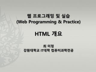 웹 프로그래밍 및 실습 (Web Programming &amp; Practice) HTML 개요 최 미정 강원대학교 IT 대학 컴퓨터과학전공