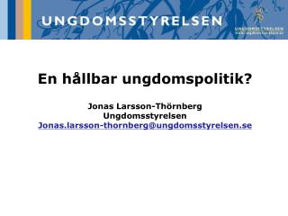 En hållbar ungdomspolitik? Jonas Larsson-Thörnberg Ungdomsstyrelsen