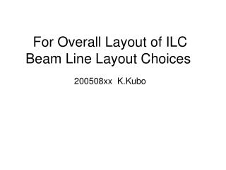 For Overall Layout of ILC Beam Line Layout Choices 200508xx K.Kubo