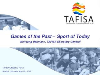 Games of the Past – Sport of Today Wolfgang Baumann, TAFISA Secretary General