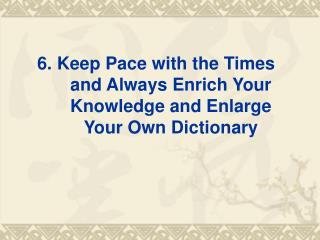 6. Keep Pace with the Times and Always Enrich Your Knowledge and Enlarge Your Own Dictionary