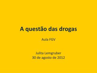 A questão das drogas Aula FGV Julita Lemgruber 30 de agosto de 2012