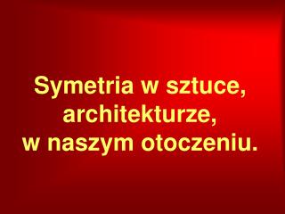 Symetria w sztuce, architekturze, w naszym otoczeniu.