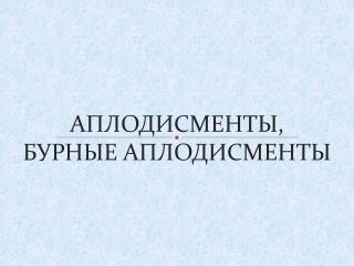 АПЛОДИСМЕНТЫ, БУРНЫЕ АПЛОДИСМЕНТЫ