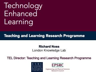 Richard Noss London Knowledge Lab TEL Director: Teaching and Learning Research Programme