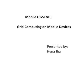 Mobile OGSI.NET Grid Computing on Mobile Devices 						Presented by: Hena Jha
