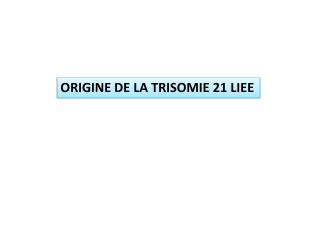 ORIGINE DE LA TRISOMIE 21 LIEE