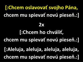 [ :Chcem oslavovať svojho Pána, chcem mu spievať novú pieseň.: ] 2x [ :Chcem ho chváliť,