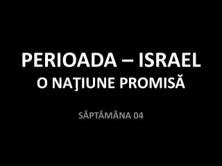 PERIOADA – ISRAEL O NAŢIUNE PROMISĂ