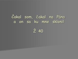 Čakal som, čakal na Pána a on sa ku mne sklonil Ž 40