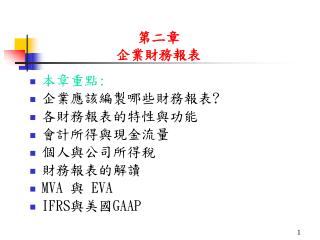 本章重點 : 企業應該編製哪些財務報表 ? 各財務報表的特性與功能 會計所得與現金流量 個人與公司所得稅 財務報表的解讀 MVA 與 EVA IFRS 與美國 GAAP