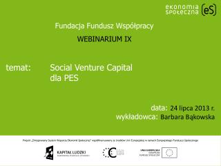 temat:	Social Venture Capital 	dla PES data: 24 lipca 2013 r . wykładowca: Barbara Bąkowska