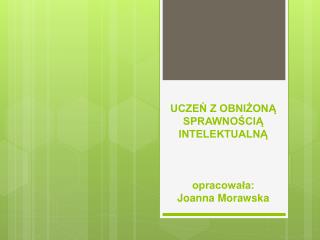 UCZEŃ Z OBNIŻONĄ SPRAWNOŚCIĄ INTELEKTUALNĄ opracowała: Joanna Morawska