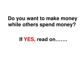 Do you want to make money while others spend money? If YES, read on…….
