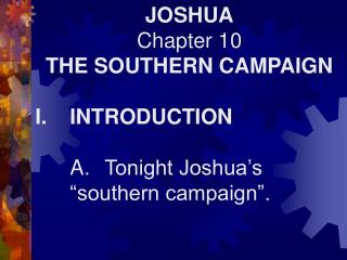 JOSHUA Chapter 10 THE SOUTHERN CAMPAIGN I.	INTRODUCTION 	A.	Tonight Joshua’s 	“southern campaign”.