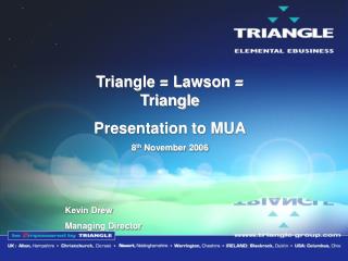 Triangle = Lawson = Triangle Presentation to MUA 8 th November 2006 Kevin Drew Managing Director