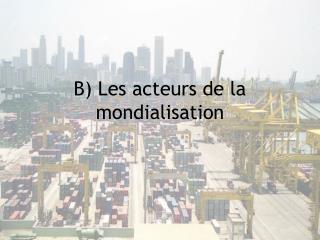 B) Les acteurs de la mondialisation