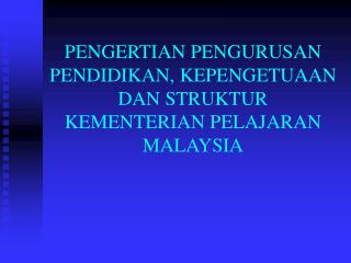 PENGERTIAN PENGURUSAN PENDIDIKAN, KEPENGETUAAN DAN STRUKTUR KEMENTERIAN PELAJARAN MALAYSIA