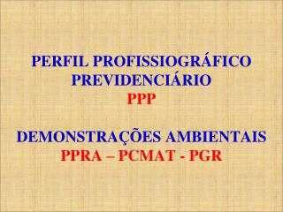 P ERFIL PROFISSIOGRÁFICO PREVIDENCIÁRIO PPP DEMONSTRAÇÕES AMBIENTAIS PPRA – PCMAT - PGR