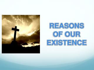 REASONS OF OUR EXISTENCE