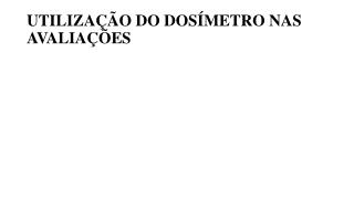 UTILIZAÇÃO DO DOSÍMETRO NAS AVALIAÇÕES