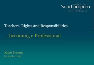 Teachers’ Rights and Responsibilities … becoming a Professional Kate Green September 2013