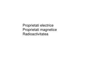 Proprietati electrice Proprietati magnetice Radioactivitatea