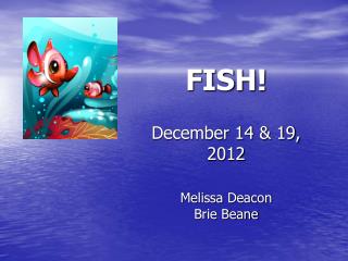 FISH! December 14 &amp; 19, 2012 Melissa Deacon Brie Beane