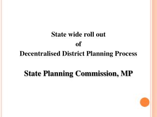 State wide roll out of Decentralised District Planning Process State Planning Commission, MP