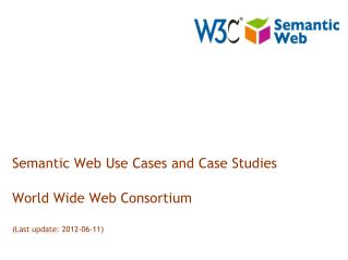 Semantic Web Use Cases and Case Studies World Wide Web Consortium (Last update: 2012-06-11)