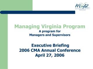 Managing Virginia Program A program for Managers and Supervisors Executive Briefing 2006 CMA Annual Conference April 27,