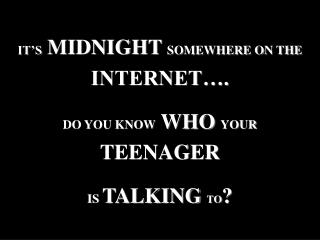 IT’S MIDNIGHT SOMEWHERE ON THE INTERNET…. DO YOU KNOW WHO YOUR TEENAGER IS TALKING TO ?