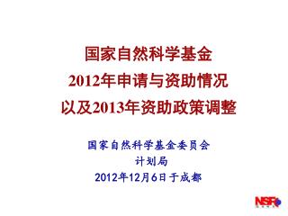 国家自然科学基金 2012 年申请与资助情况 以及 2013 年资助政策调整 国家自然科学基金委员会 计划局 2012 年 12 月 6 日于成都