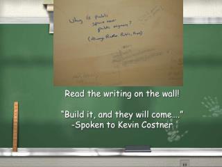 Read the writing on the wall! “Build it, and they will come….” -Spoken to Kevin Costner