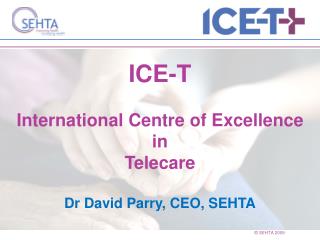 ICE-T International Centre of Excellence in Telecare Dr David Parry, CEO, SEHTA