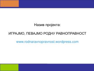 Назив пројекта: ИГРАЈМО, ПЕВАЈМО РОДНУ РАВНОПРАВНОСТ rodnaravnopravnost.wordpress