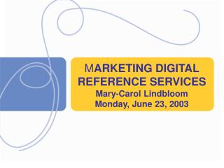 M ARKETING DIGITAL REFERENCE SERVICES Mary-Carol Lindbloom Monday, June 23, 2003