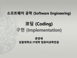 소프트웨어 공학 (Software Engineering ) 코딩 (Coding) 구현 (Implementation) 문양세 강원대학교 IT 대학 컴퓨터과학전공