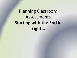 Planning Classroom Assessments Starting with the End in Sight…