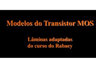 Modelos do Transistor MOS Lâminas adaptadas do curso do Rabaey